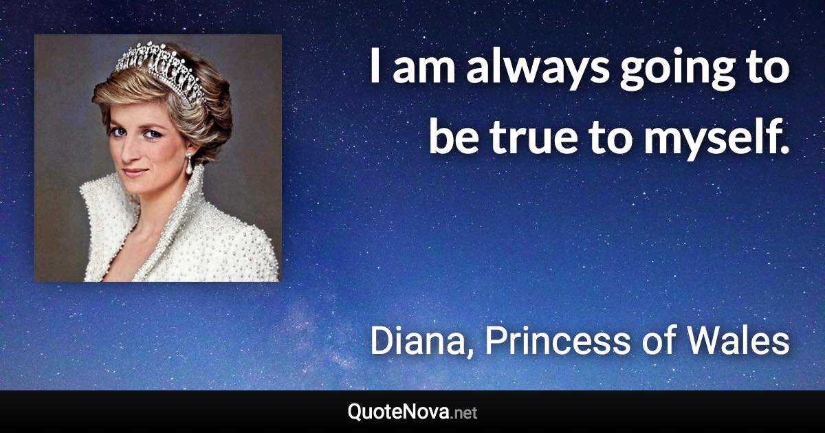 I am always going to be true to myself. - Diana, Princess of Wales quote