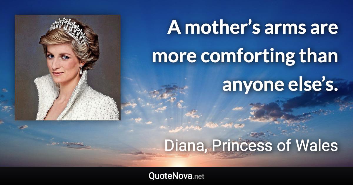 A mother’s arms are more comforting than anyone else’s. - Diana, Princess of Wales quote