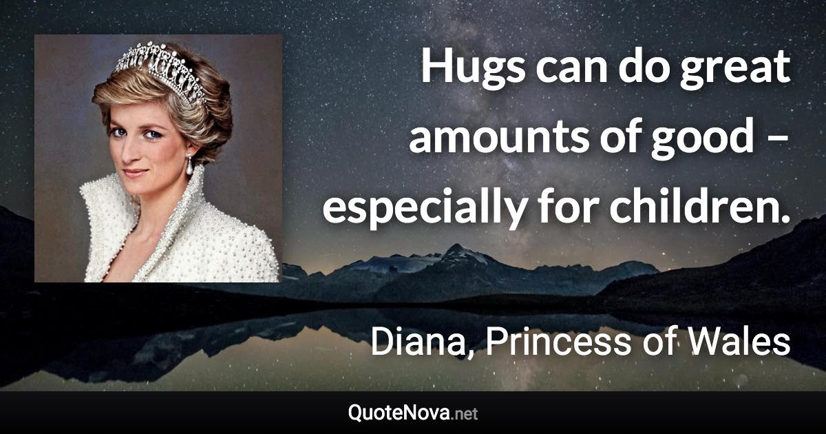 Hugs can do great amounts of good – especially for children. - Diana, Princess of Wales quote