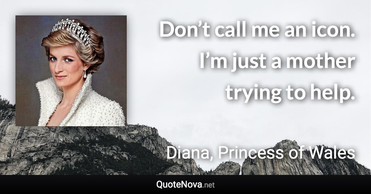 Don’t call me an icon. I’m just a mother trying to help. - Diana, Princess of Wales quote