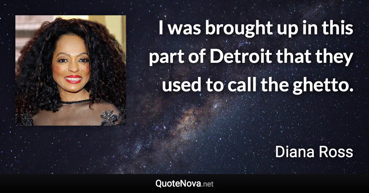 I was brought up in this part of Detroit that they used to call the ghetto. - Diana Ross quote