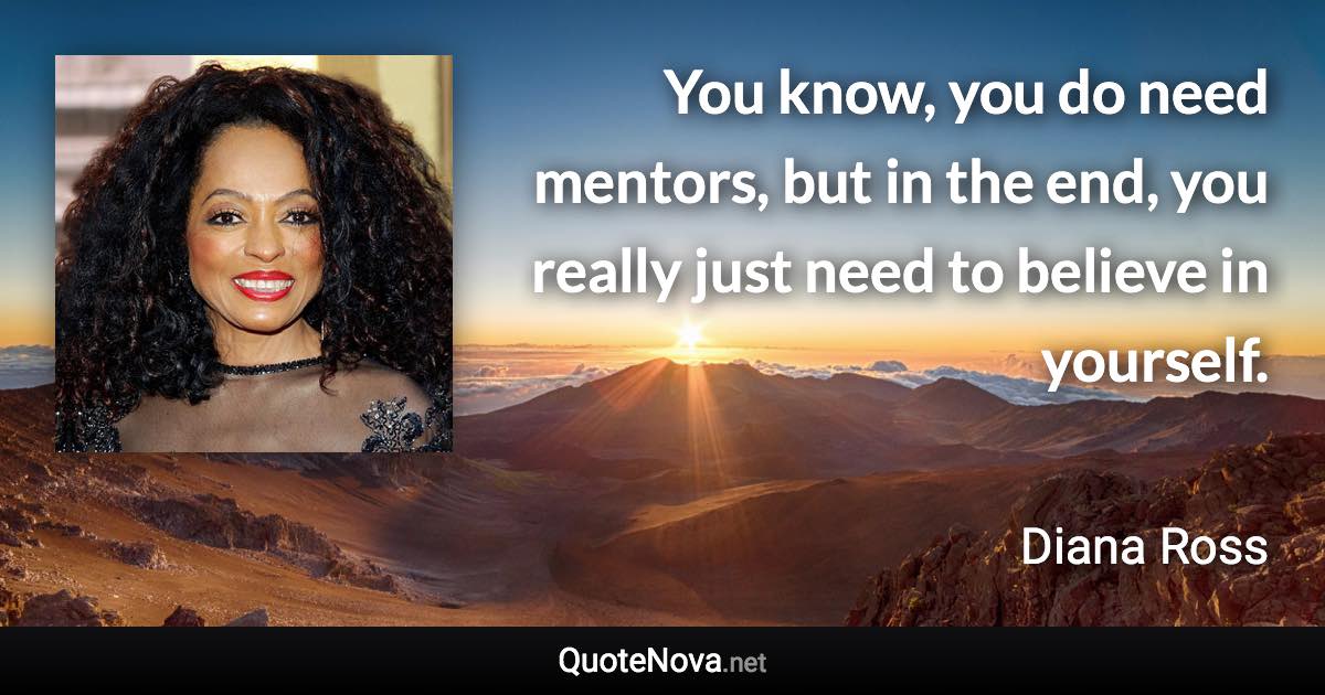 You know, you do need mentors, but in the end, you really just need to believe in yourself. - Diana Ross quote