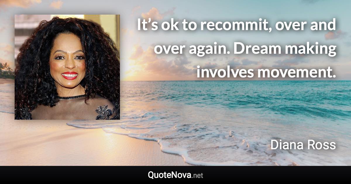 It’s ok to recommit, over and over again. Dream making involves movement. - Diana Ross quote