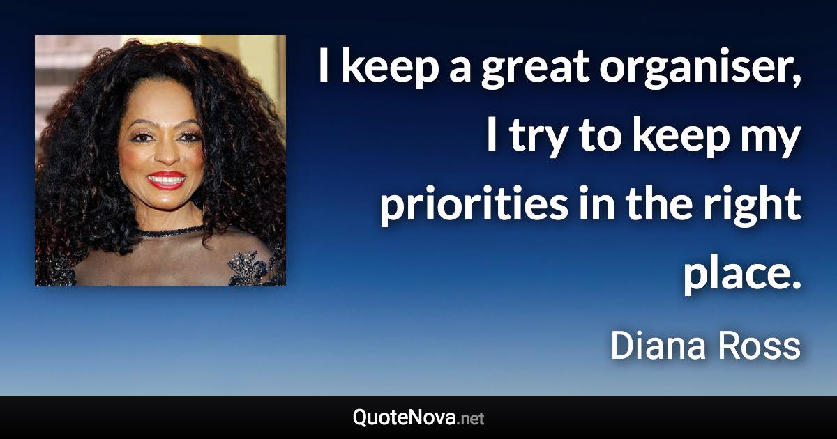 I keep a great organiser, I try to keep my priorities in the right place. - Diana Ross quote