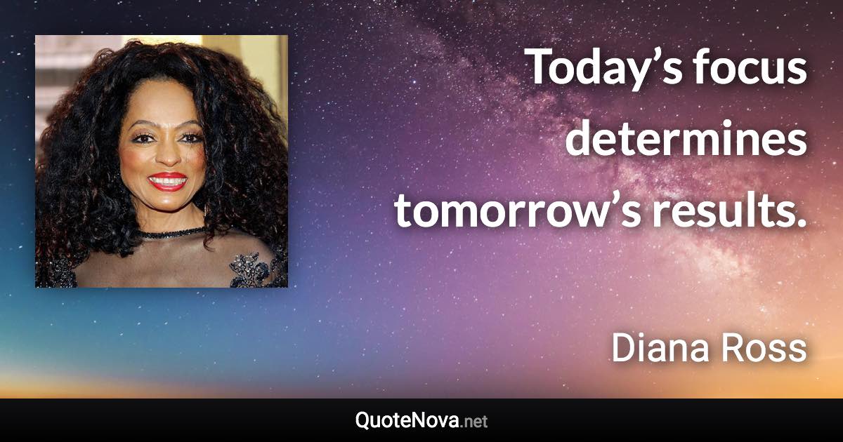 Today’s focus determines tomorrow’s results. - Diana Ross quote
