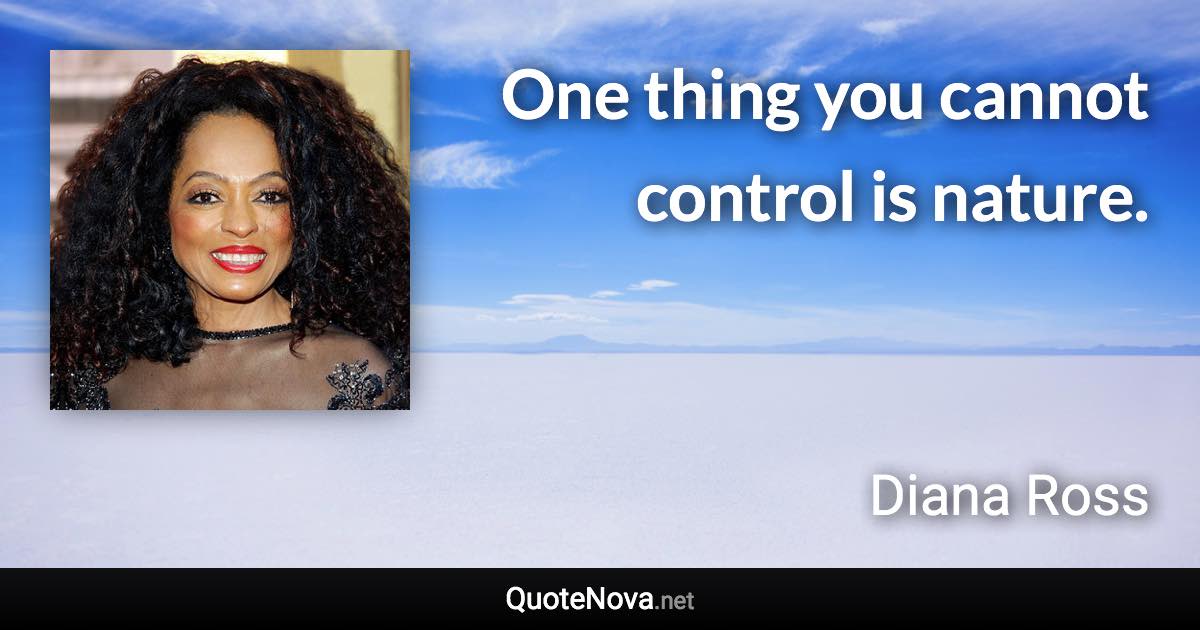 One thing you cannot control is nature. - Diana Ross quote