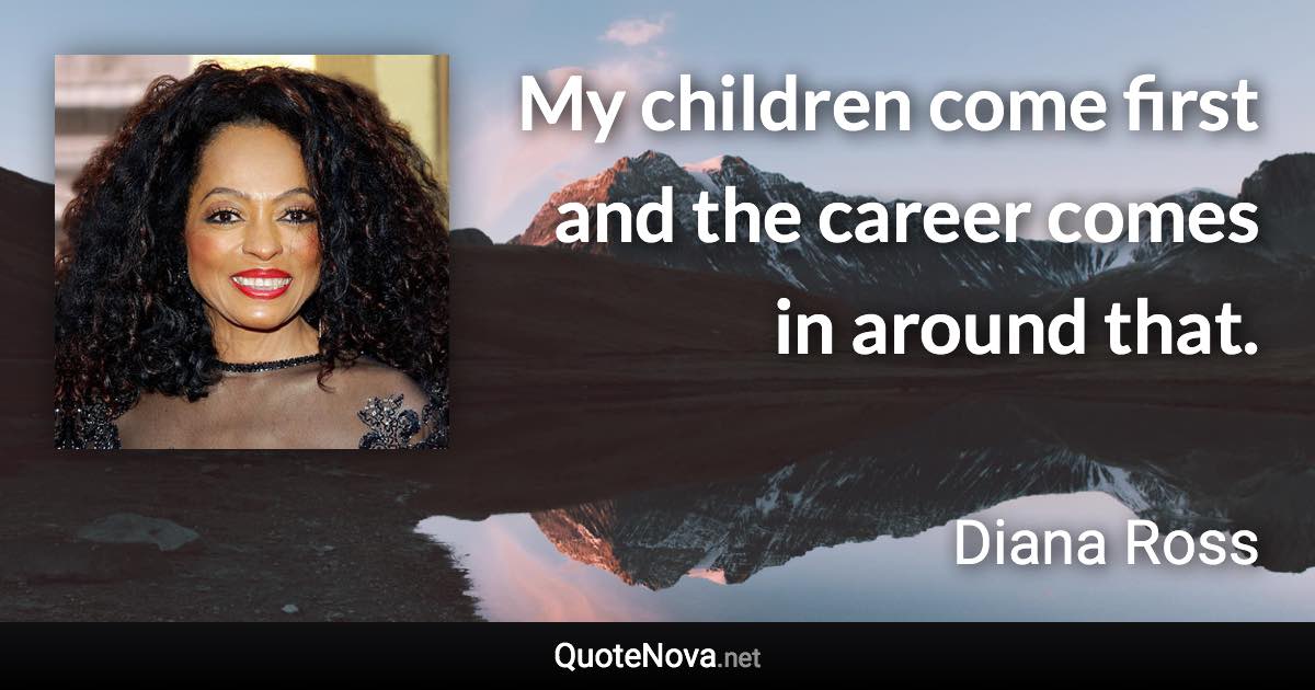 My children come first and the career comes in around that. - Diana Ross quote