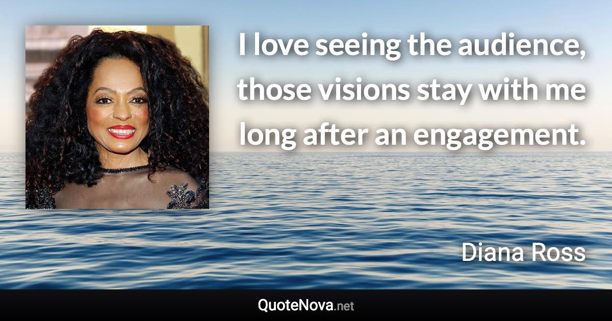 I love seeing the audience, those visions stay with me long after an engagement. - Diana Ross quote