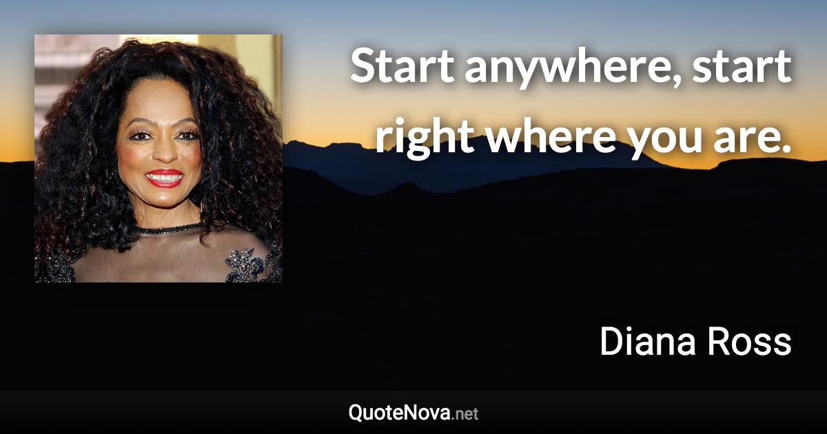 Start anywhere, start right where you are. - Diana Ross quote