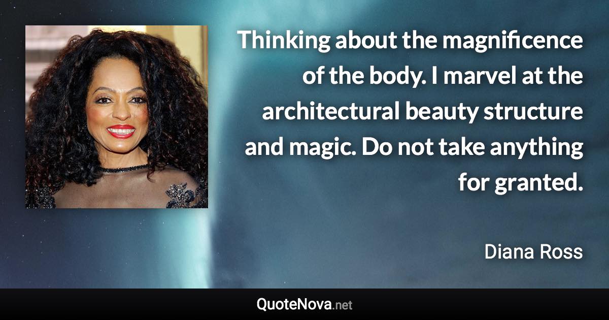 Thinking about the magnificence of the body. I marvel at the architectural beauty structure and magic. Do not take anything for granted. - Diana Ross quote