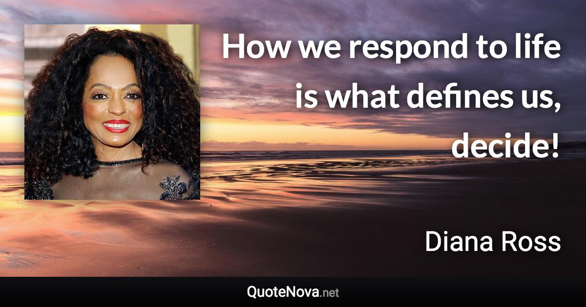 How we respond to life is what defines us, decide! - Diana Ross quote