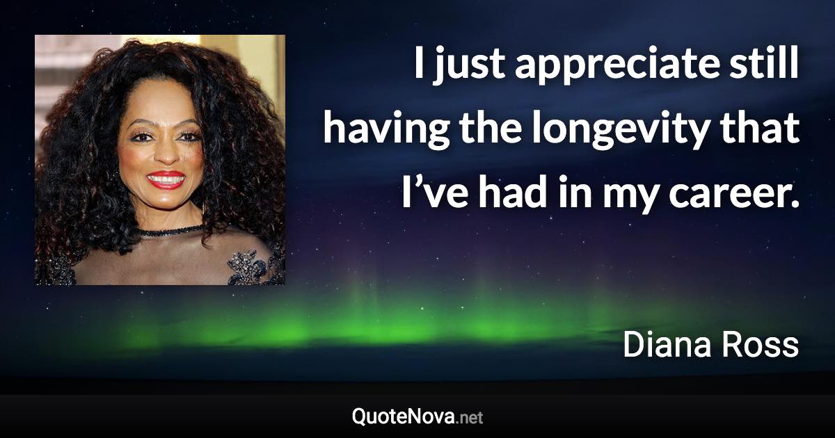 I just appreciate still having the longevity that I’ve had in my career. - Diana Ross quote