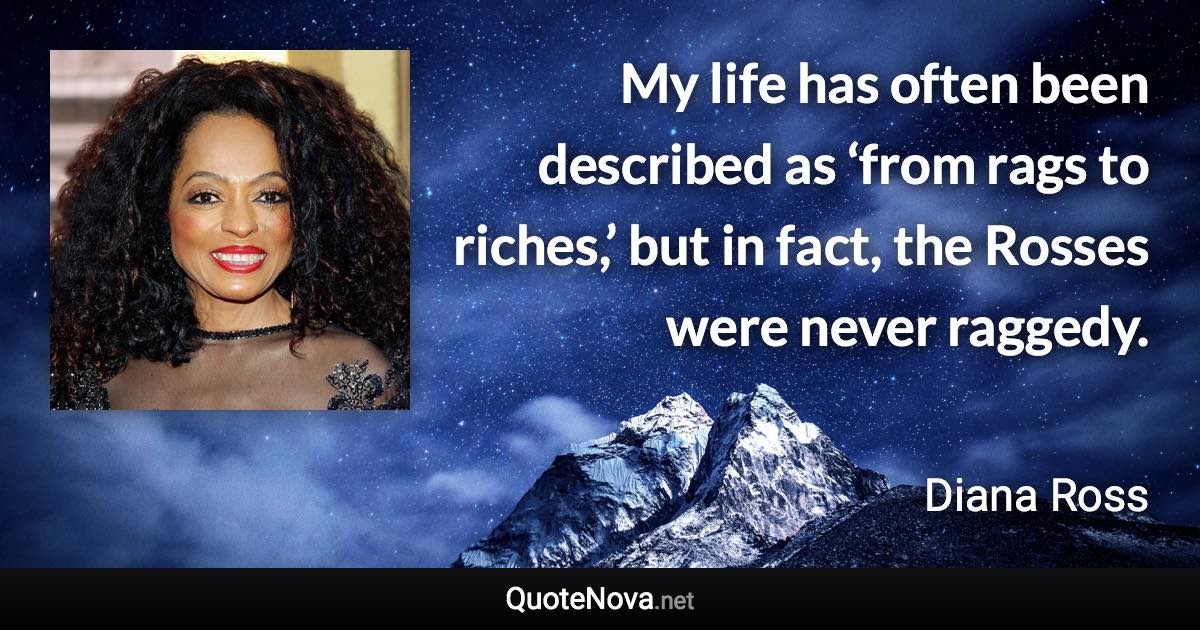 My life has often been described as ‘from rags to riches,’ but in fact, the Rosses were never raggedy. - Diana Ross quote