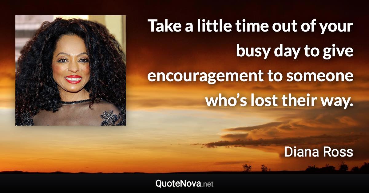 Take a little time out of your busy day to give encouragement to someone who’s lost their way. - Diana Ross quote