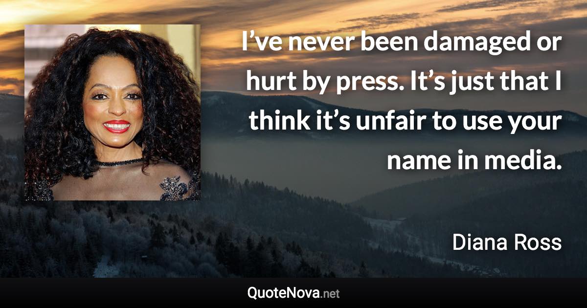 I’ve never been damaged or hurt by press. It’s just that I think it’s unfair to use your name in media. - Diana Ross quote