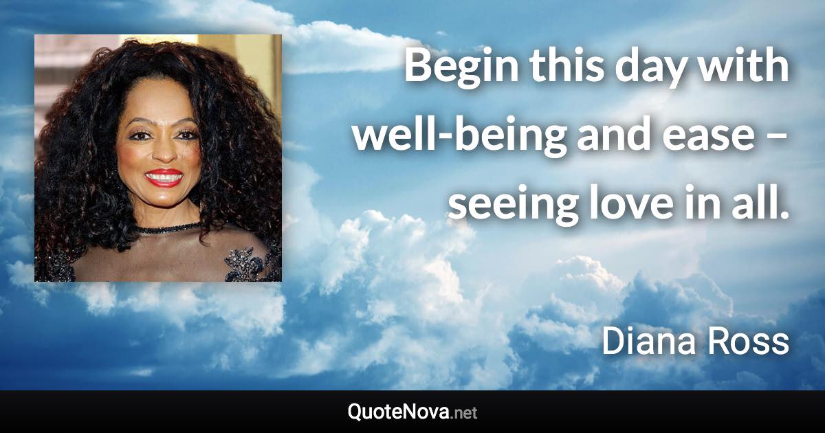 Begin this day with well-being and ease – seeing love in all. - Diana Ross quote