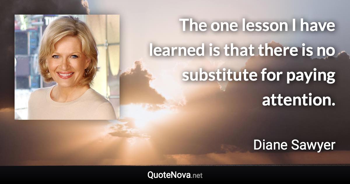 The one lesson I have learned is that there is no substitute for paying attention. - Diane Sawyer quote