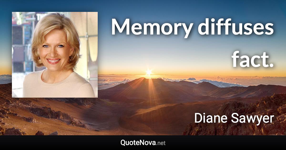 Memory diffuses fact. - Diane Sawyer quote