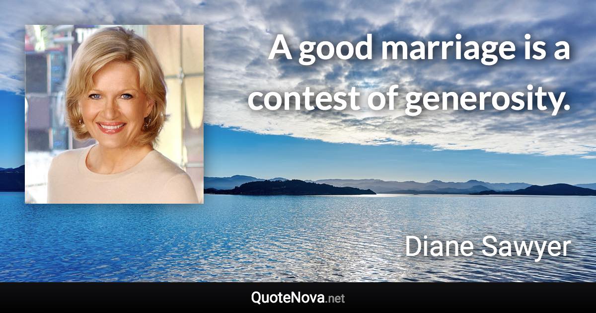 A good marriage is a contest of generosity. - Diane Sawyer quote