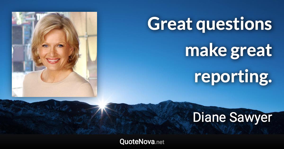 Great questions make great reporting. - Diane Sawyer quote