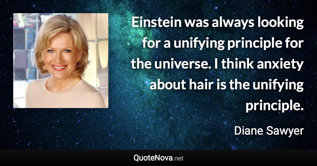 Einstein was always looking for a unifying principle for the universe. I think anxiety about hair is the unifying principle. - Diane Sawyer quote