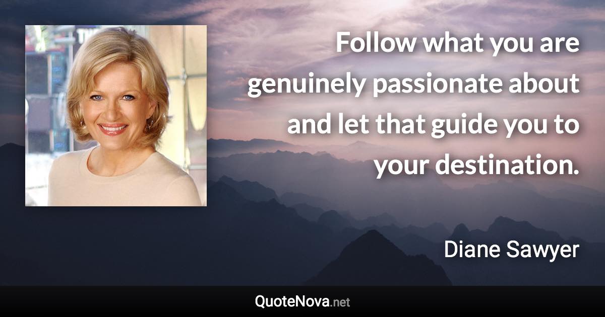 Follow what you are genuinely passionate about and let that guide you to your destination. - Diane Sawyer quote