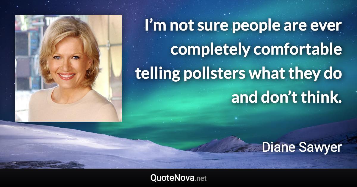 I’m not sure people are ever completely comfortable telling pollsters what they do and don’t think. - Diane Sawyer quote