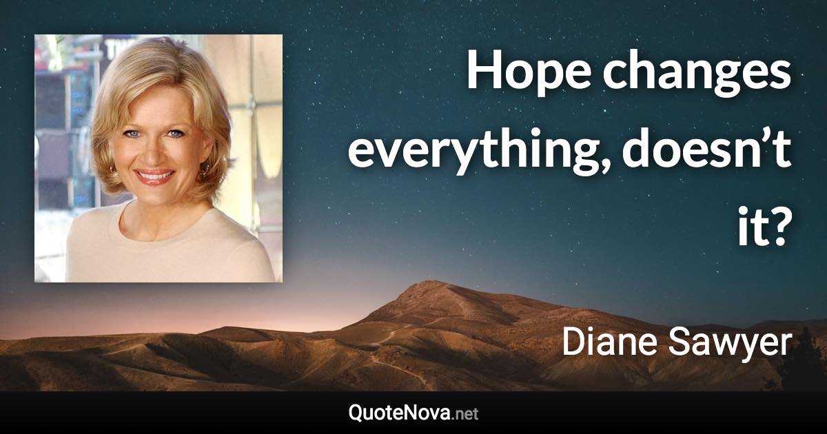Hope changes everything, doesn’t it? - Diane Sawyer quote