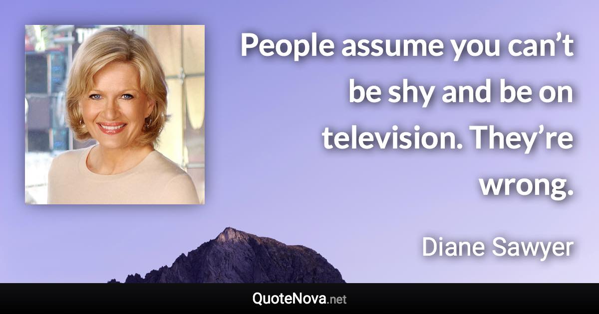 People assume you can’t be shy and be on television. They’re wrong. - Diane Sawyer quote