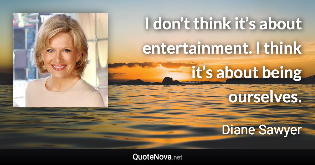 I don’t think it’s about entertainment. I think it’s about being ourselves. - Diane Sawyer quote