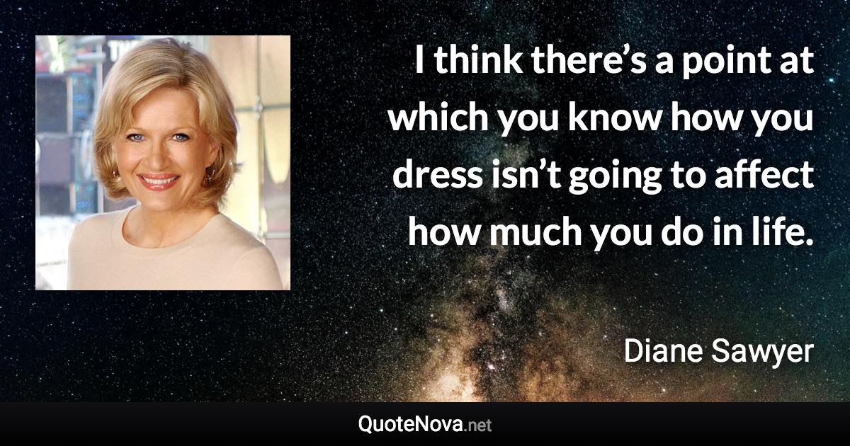 I think there’s a point at which you know how you dress isn’t going to affect how much you do in life. - Diane Sawyer quote