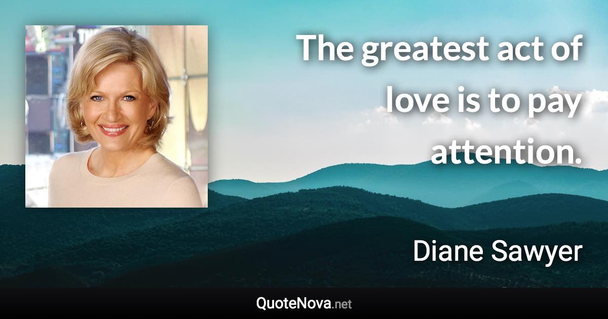 The greatest act of love is to pay attention. - Diane Sawyer quote