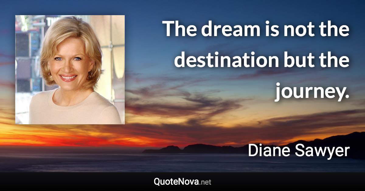 The dream is not the destination but the journey. - Diane Sawyer quote