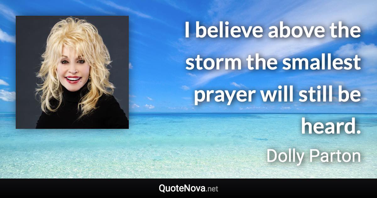 I believe above the storm the smallest prayer will still be heard. - Dolly Parton quote