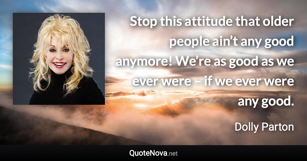 Stop this attitude that older people ain’t any good anymore! We’re as good as we ever were – if we ever were any good. - Dolly Parton quote