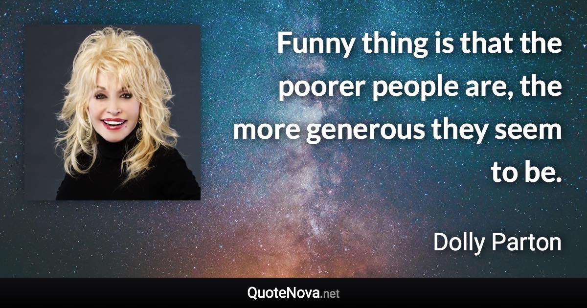 Funny thing is that the poorer people are, the more generous they seem to be. - Dolly Parton quote