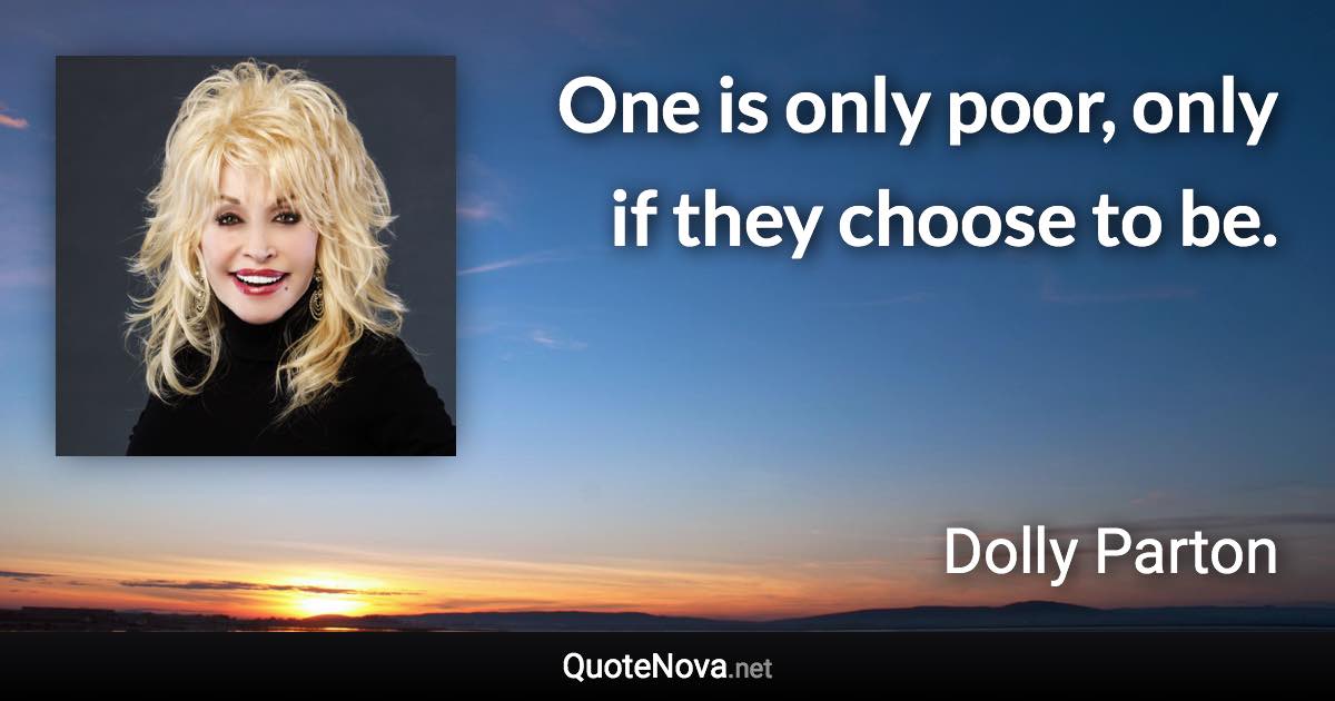 One is only poor, only if they choose to be. - Dolly Parton quote