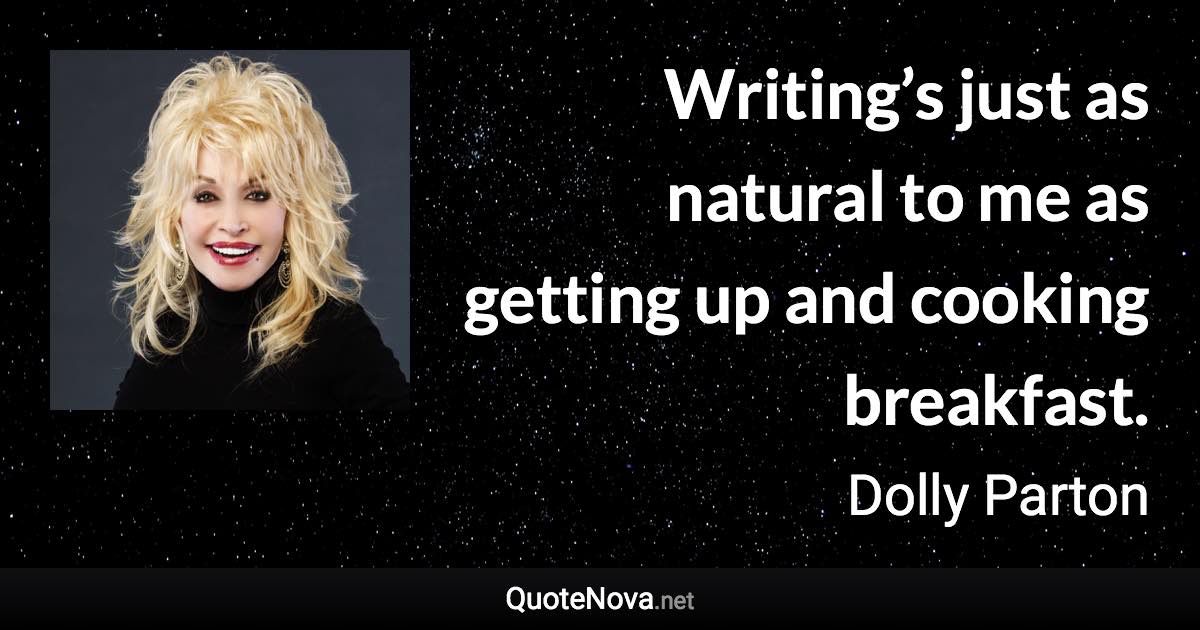 Writing’s just as natural to me as getting up and cooking breakfast. - Dolly Parton quote
