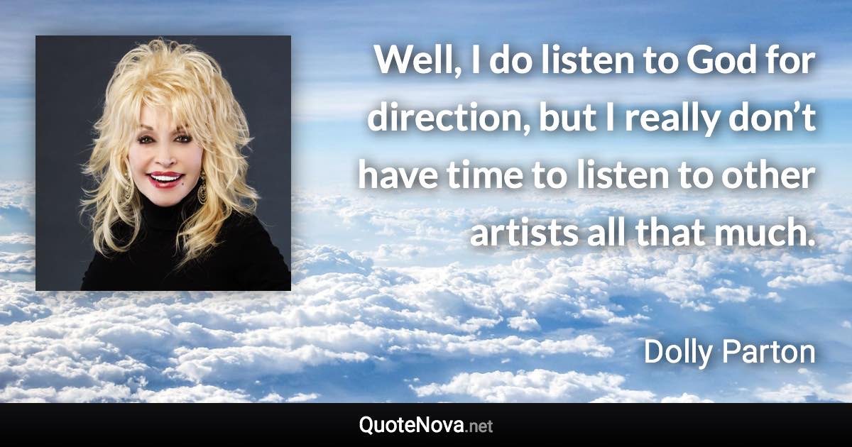 Well, I do listen to God for direction, but I really don’t have time to listen to other artists all that much. - Dolly Parton quote