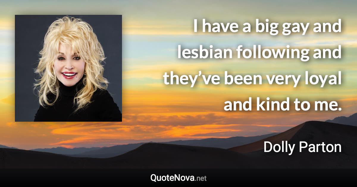 I have a big gay and lesbian following and they’ve been very loyal and kind to me. - Dolly Parton quote