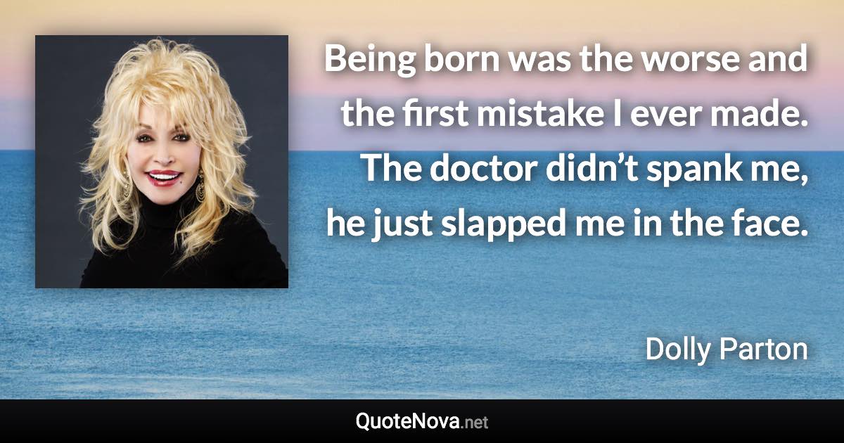 Being born was the worse and the first mistake I ever made. The doctor didn’t spank me, he just slapped me in the face. - Dolly Parton quote