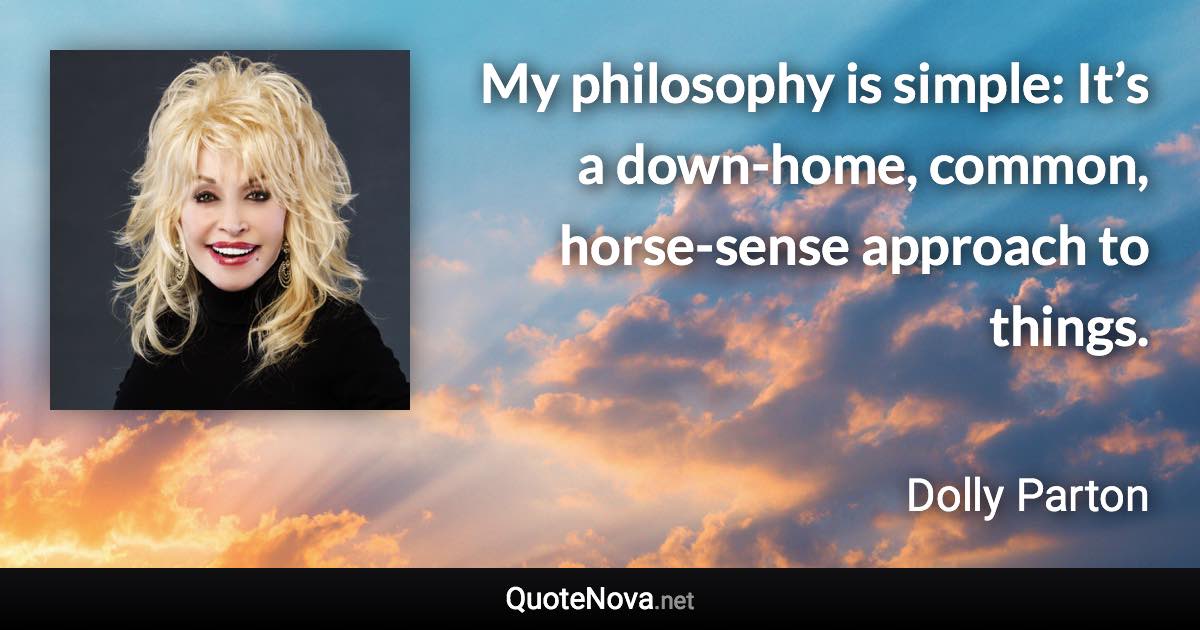 My philosophy is simple: It’s a down-home, common, horse-sense approach to things. - Dolly Parton quote