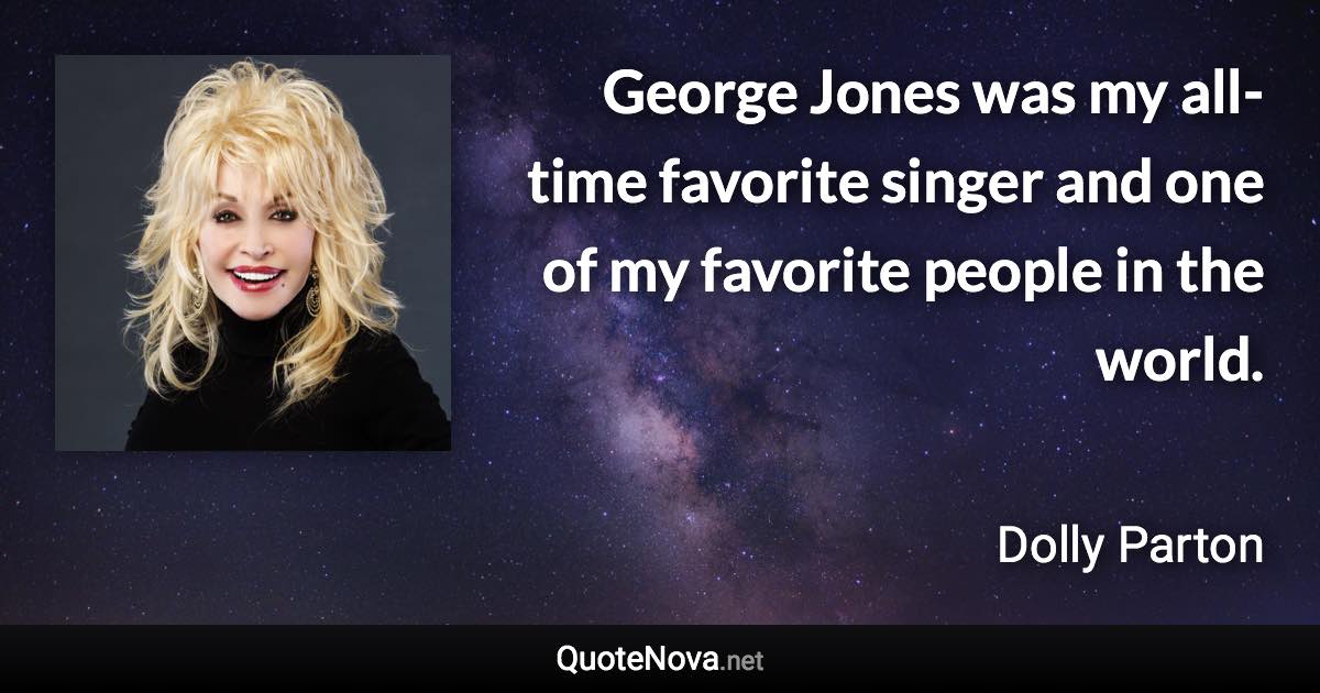 George Jones was my all-time favorite singer and one of my favorite people in the world. - Dolly Parton quote