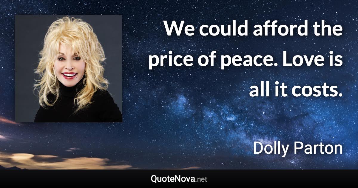 We could afford the price of peace. Love is all it costs. - Dolly Parton quote