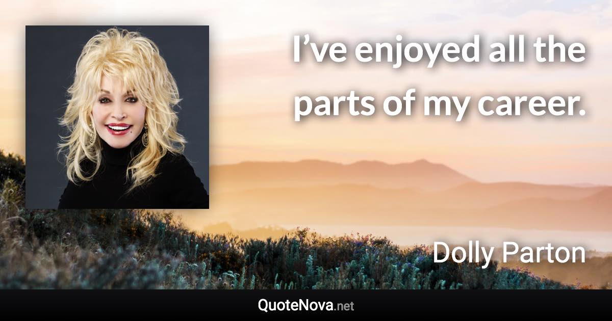 I’ve enjoyed all the parts of my career. - Dolly Parton quote