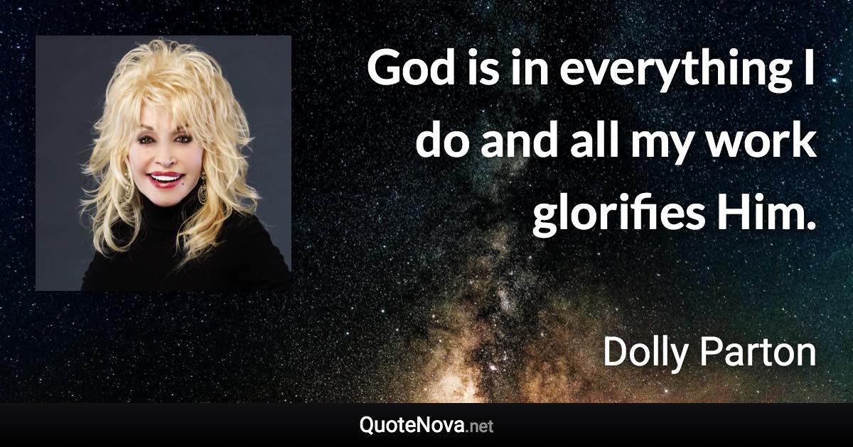 God is in everything I do and all my work glorifies Him. - Dolly Parton quote