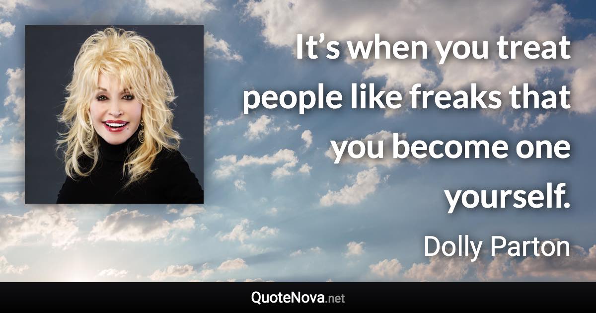 It’s when you treat people like freaks that you become one yourself. - Dolly Parton quote