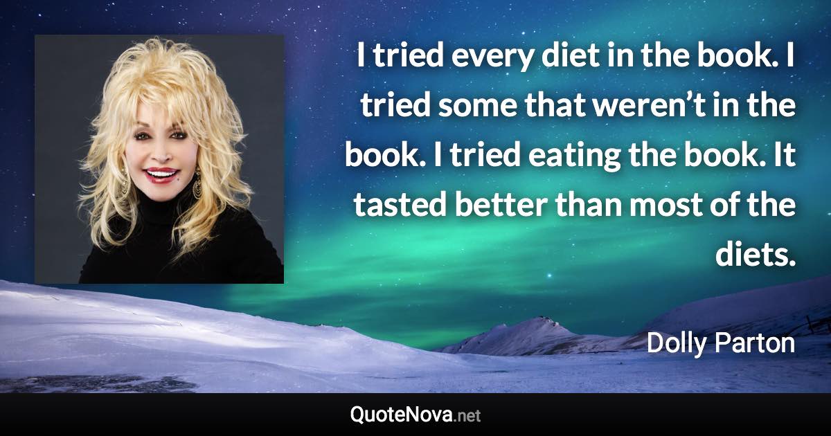 I tried every diet in the book. I tried some that weren’t in the book. I tried eating the book. It tasted better than most of the diets. - Dolly Parton quote