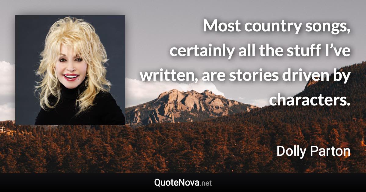 Most country songs, certainly all the stuff I’ve written, are stories driven by characters. - Dolly Parton quote
