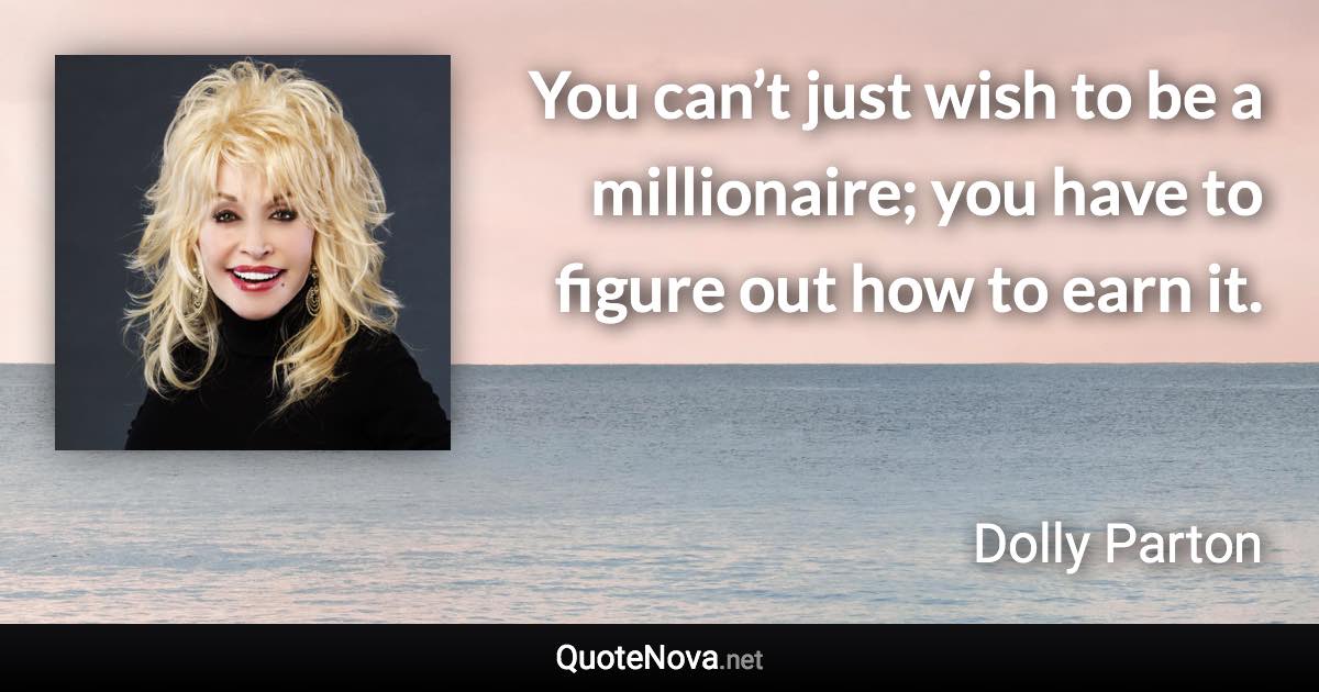 You can’t just wish to be a millionaire; you have to figure out how to earn it. - Dolly Parton quote